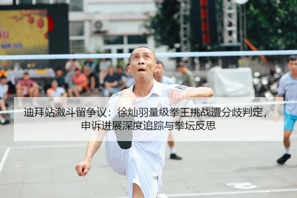 迪拜站激斗留争议：徐灿羽量级拳王挑战遭分歧判定，申诉进展深度追踪与拳坛反思