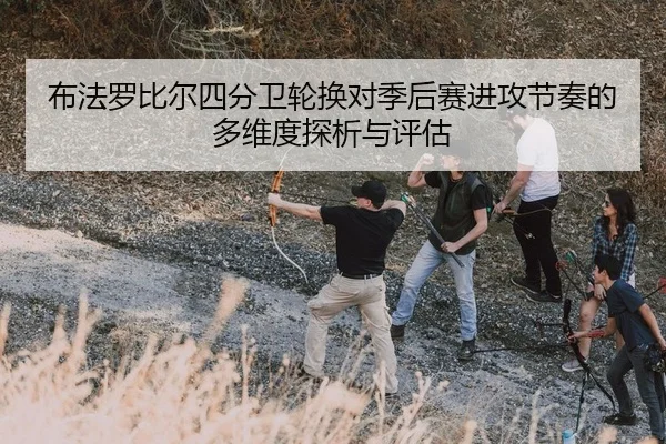 bu-fa-luo-bi-er-si-fen-wei-lun-huan-dui-ji-hou-sai-jin-gong-jie-zou-de-duo-wei-du-tan-xi-yu-ping-gu-1-999.jpg